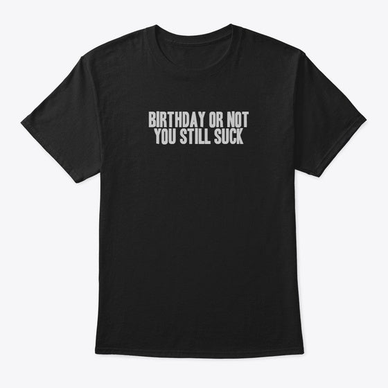 BIRTHDAY OR NOT YOU STILL SUCK